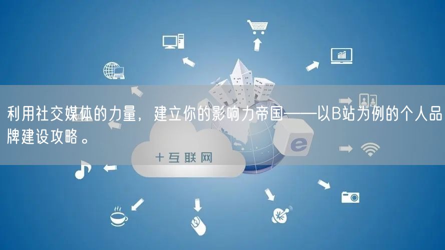 利用社交媒体的力量，建立你的影响力帝国——以B站为例的个人品牌建设攻略。