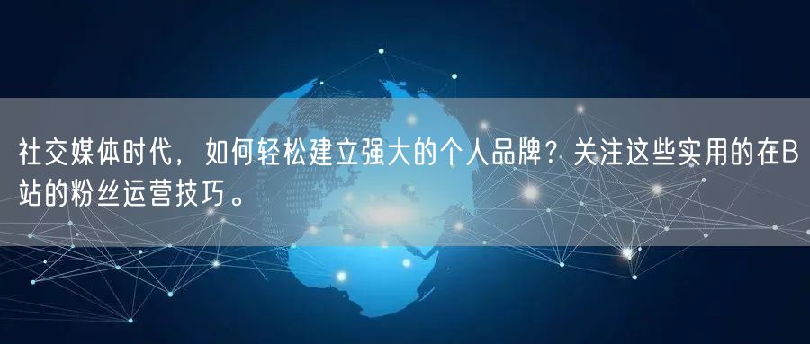 社交媒体时代，如何轻松建立强大的个人品牌？关注这些实用的在B站的粉丝运营技巧。