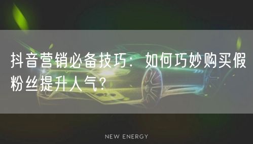 抖音营销必备技巧：如何巧妙购买假粉丝提升人气？