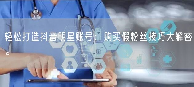 轻松打造抖音明星账号：购买假粉丝技巧大解密。
