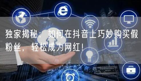 独家揭秘：如何在抖音上巧妙购买假粉丝，轻松成为网红！