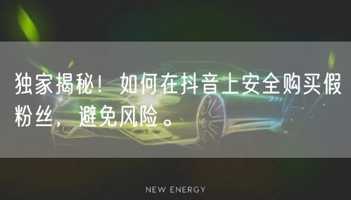 独家揭秘！如何在抖音上安全购买假粉丝，避免风险。