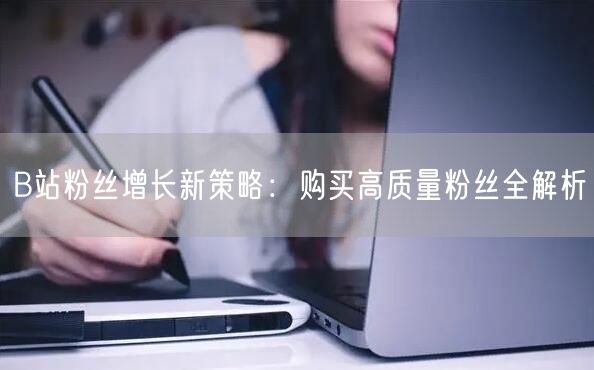 B站粉丝增长新策略：购买高质量粉丝全解析