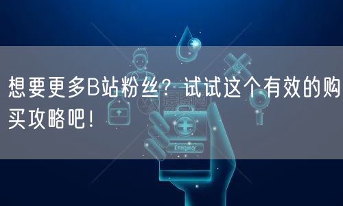 想要更多B站粉丝？试试这个有效的购买攻略吧！