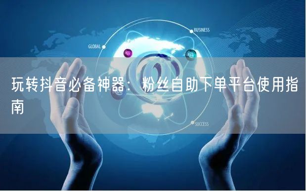 玩转抖音必备神器：粉丝自助下单平台使用指南