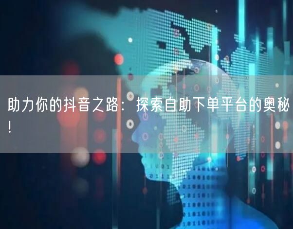 助力你的抖音之路：探索自助下单平台的奥秘！