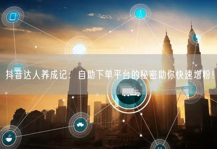 抖音达人养成记：自助下单平台的秘密助你快速增粉！