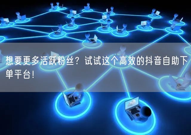 想要更多活跃粉丝？试试这个高效的抖音自助下单平台！