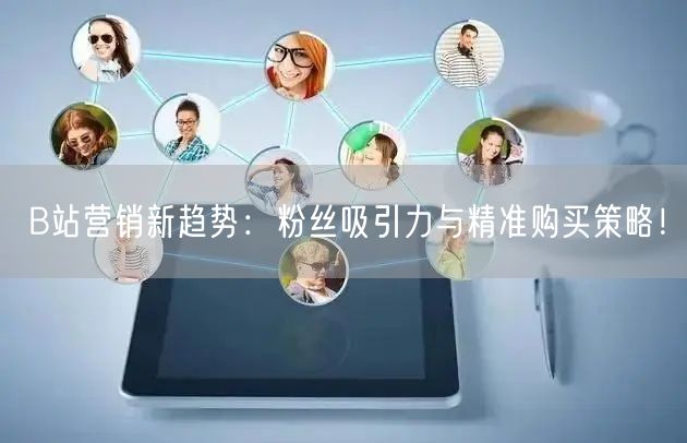 B站营销新趋势：粉丝吸引力与精准购买策略！