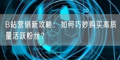 B站营销新攻略：如何巧妙购买高质量活跃粉丝？