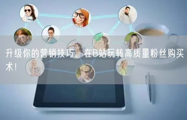 升级你的营销技巧：在B站玩转高质量粉丝购买术！