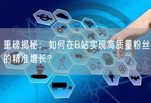重磅揭秘：如何在B站实现高质量粉丝的精准增长？