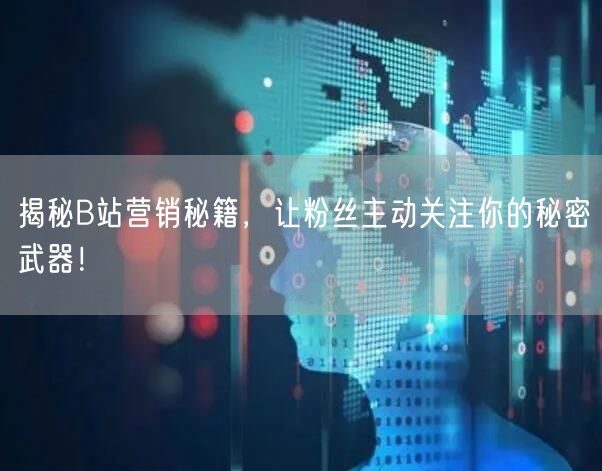 揭秘B站营销秘籍，让粉丝主动关注你的秘密武器！
