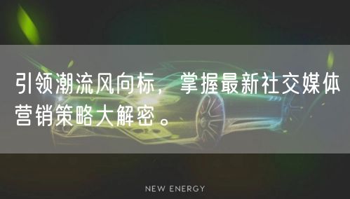 引领潮流风向标，掌握最新社交媒体营销策略大解密。