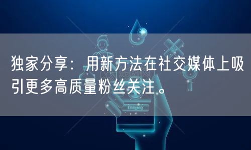 独家分享：用新方法在社交媒体上吸引更多高质量粉丝关注。