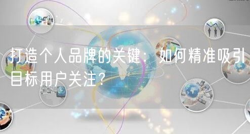 打造个人品牌的关键：如何精准吸引目标用户关注？