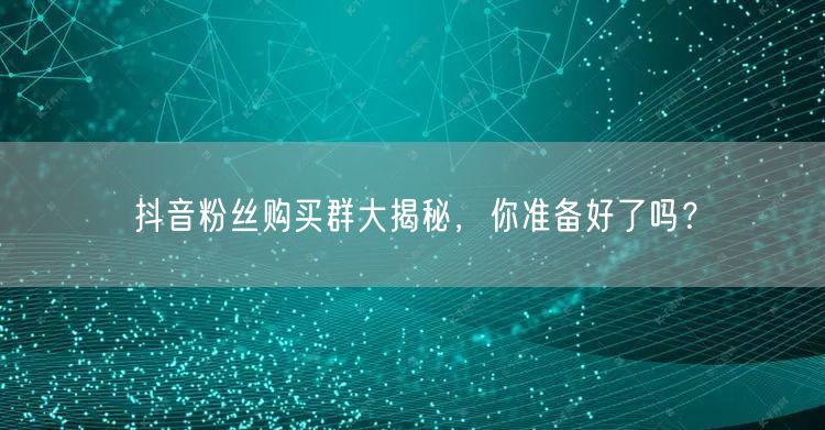 抖音粉丝购买群大揭秘，你准备好了吗？
