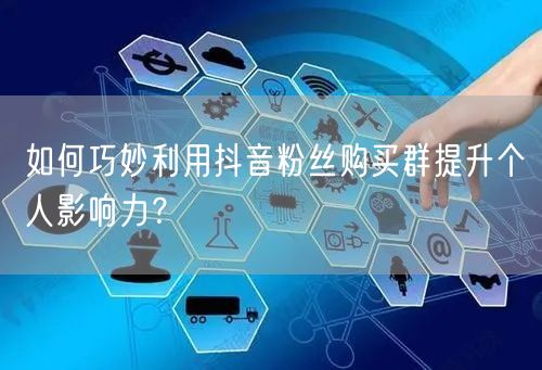 如何巧妙利用抖音粉丝购买群提升个人影响力？