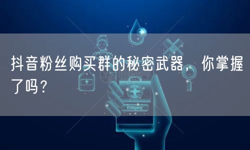 抖音粉丝购买群的秘密武器，你掌握了吗？
