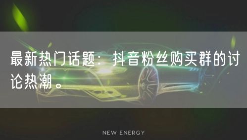 最新热门话题：抖音粉丝购买群的讨论热潮。