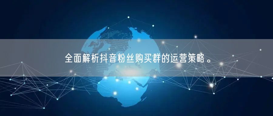 全面解析抖音粉丝购买群的运营策略。