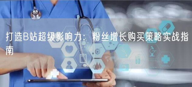 打造B站超级影响力：粉丝增长购买策略实战指南
