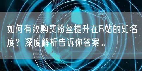 如何有效购买粉丝提升在B站的知名度？深度解析告诉你答案。