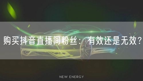 购买抖音直播间粉丝：有效还是无效？