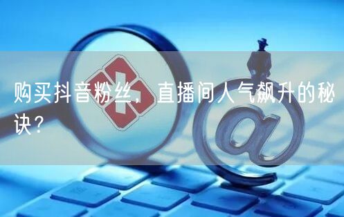 购买抖音粉丝，直播间人气飙升的秘诀？
