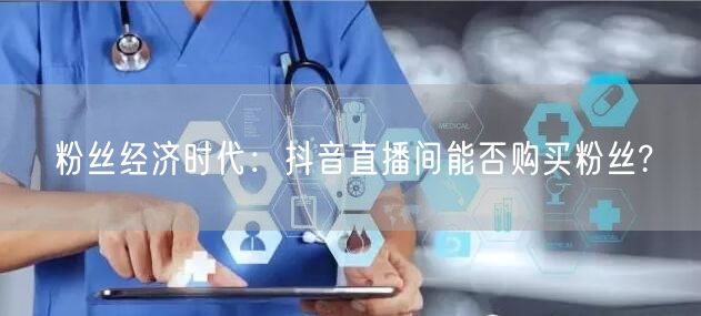 粉丝经济时代：抖音直播间能否购买粉丝?