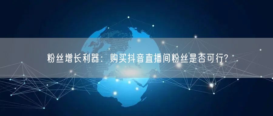粉丝增长利器：购买抖音直播间粉丝是否可行?