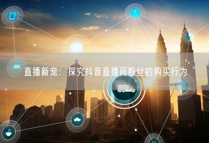 直播新宠：探究抖音直播间粉丝的购买行为