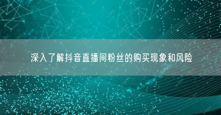 深入了解抖音直播间粉丝的购买现象和风险