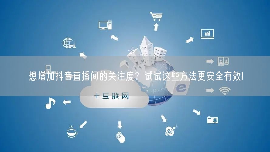 想增加抖音直播间的关注度？试试这些方法更安全有效!