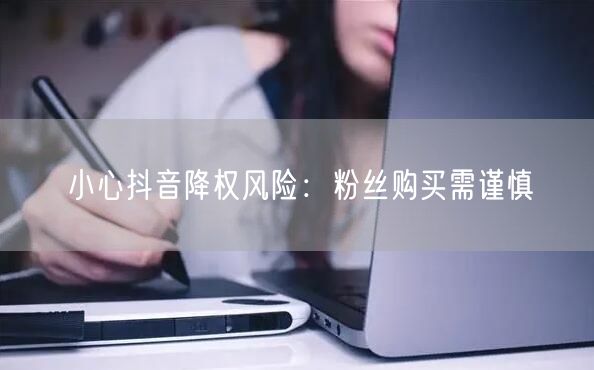 小心抖音降权风险：粉丝购买需谨慎