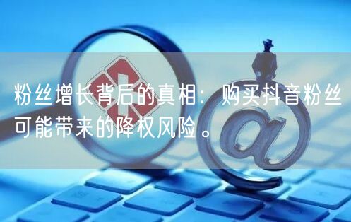 粉丝增长背后的真相：购买抖音粉丝可能带来的降权风险。