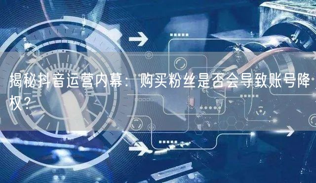 揭秘抖音运营内幕：购买粉丝是否会导致账号降权？