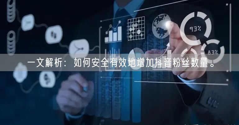 一文解析：如何安全有效地增加抖音粉丝数量。