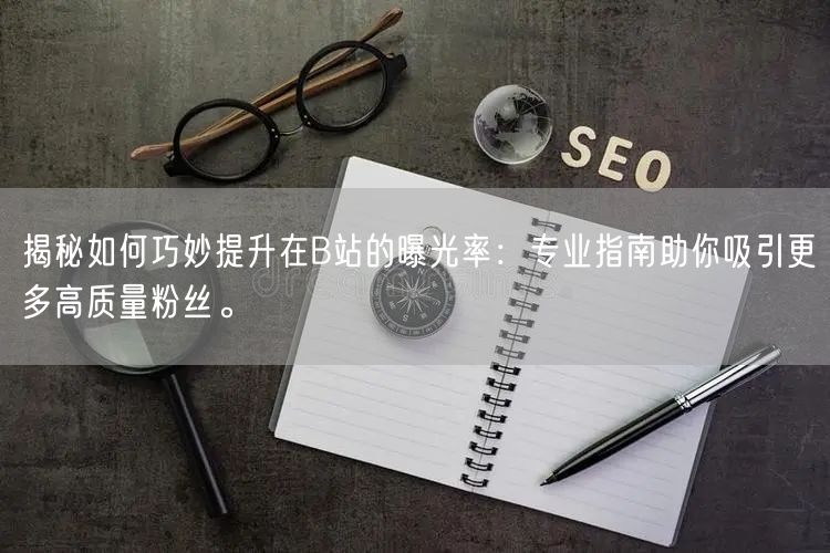 揭秘如何巧妙提升在B站的曝光率：专业指南助你吸引更多高质量粉丝。