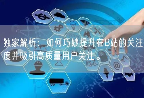 独家解析：如何巧妙提升在B站的关注度并吸引高质量用户关注。