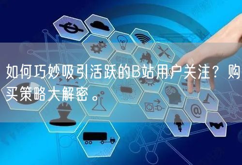 如何巧妙吸引活跃的B站用户关注？购买策略大解密。
