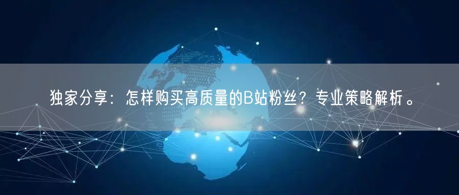 独家分享：怎样购买高质量的B站粉丝？专业策略解析。