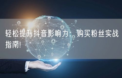 轻松提升抖音影响力：购买粉丝实战指南!
