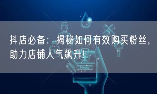 抖店必备：揭秘如何有效购买粉丝，助力店铺人气飙升!
