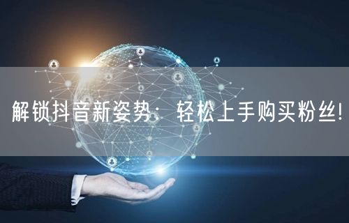 解锁抖音新姿势：轻松上手购买粉丝!