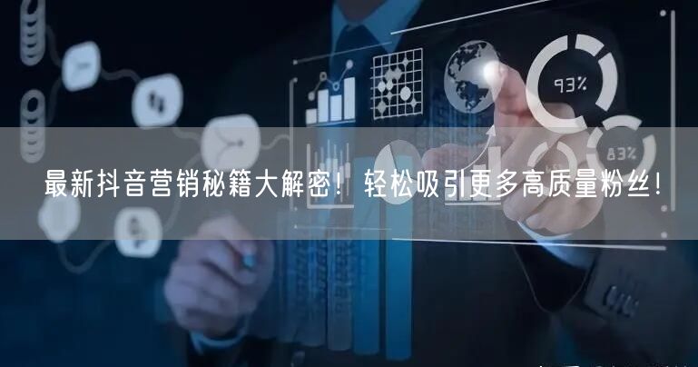 最新抖音营销秘籍大解密！轻松吸引更多高质量粉丝！