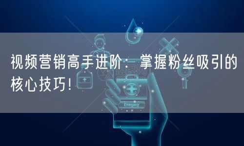 视频营销高手进阶：掌握粉丝吸引的核心技巧！