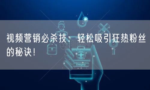 视频营销必杀技：轻松吸引狂热粉丝的秘诀！