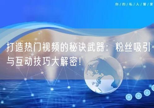 打造热门视频的秘诀武器：粉丝吸引与互动技巧大解密！