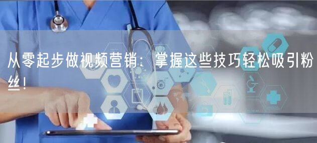 从零起步做视频营销：掌握这些技巧轻松吸引粉丝！
